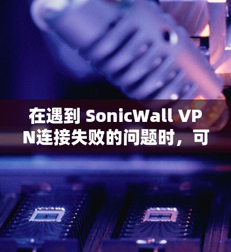 在遇到 SonicWall VPN连接失败的问题时，可以按照以下步骤进行修复。以下是一个详细的修复指南，步骤如下