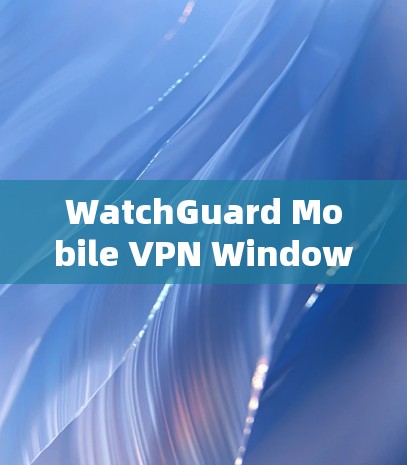 WatchGuard Mobile VPN Windows配置指南