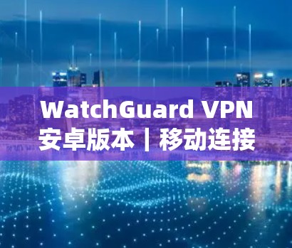 WatchGuard VPN安卓版本｜移动连接方法