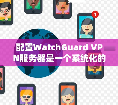 配置WatchGuard VPN服务器是一个系统化的过程，涉及多个步骤和可能的问题。以下是一个详细的步骤指南，帮助您顺利完成配置