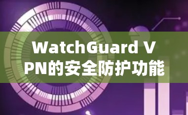WatchGuard VPN的安全防护功能主要包括以下几大方面