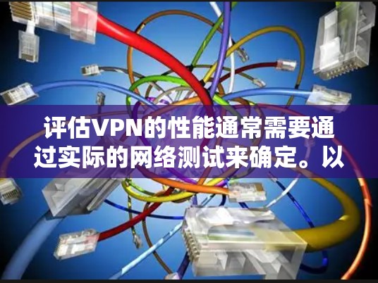 评估VPN的性能通常需要通过实际的网络测试来确定。以下是一个简单的VPN速度测试步骤，你可以参考以下内容来评估WatchGuard VPN的性能