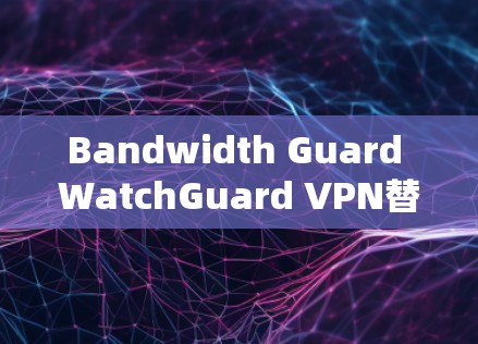 Bandwidth Guard WatchGuard VPN替代方案与品牌对比