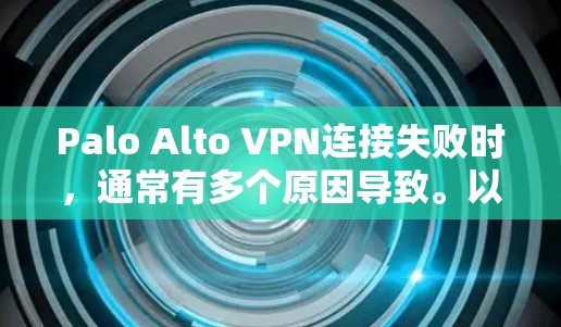 Palo Alto VPN连接失败时，通常有多个原因导致。以下是逐步解决问题的步骤