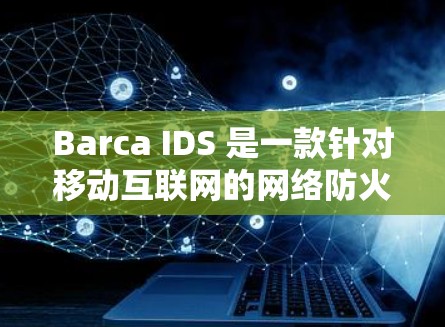 Barca IDS 是一款针对移动互联网的网络防火墙设备，旨在提供一个安全、高效的防护环境。以下是关于 Barca IDS 的网络防护分析