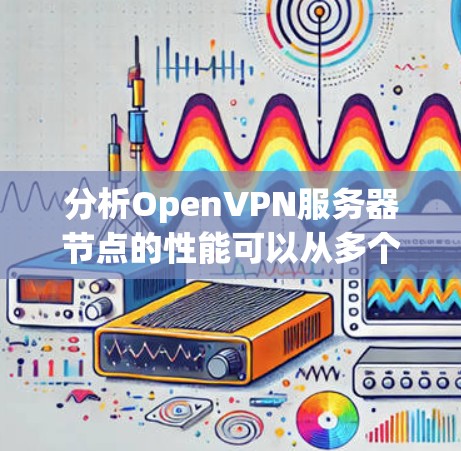 分析OpenVPN服务器节点的性能可以从多个角度进行评估，包括响应时间、带宽、安全措施、处理请求效率、负载均衡、网络环境、扩展性等。以下是对这些方面的详细分析和总结