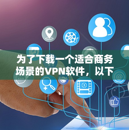 为了下载一个适合商务场景的VPN软件，以下是一步步的建议