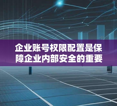 企业账号权限配置是保障企业内部安全的重要环节，确保用户能够安全地访问公司内部资源。以下是一个通用的企业账号权限配置教程，适用于大多数企业使用的企业VPN管理软件（如VPN管理器、安全协议管理器等）