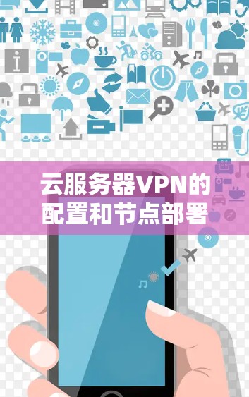 云服务器VPN的配置和节点部署是需要仔细规划的过程，以确保数据安全、高效传输和良好的用户体验。以下是一个详细的步骤指南，帮助您完成云服务器VPN的配置和节点部署