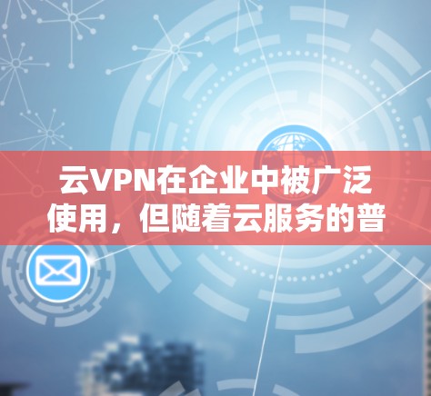 云VPN在企业中被广泛使用，但随着云服务的普及和网络环境的变化，企业需要一个更灵活、安全且成本较低的替代方案。以下是一些企业级云VPN替代方案和企业工具推荐