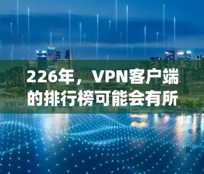 226年，VPN客户端的排行榜可能会有所不同，但根据最近的更新和市场趋势，以下是一些 commonly referenced VPN 应用程序的排名，建议根据具体情况选择