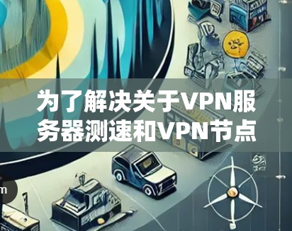 为了解决关于VPN服务器测速和VPN节点检测的问题，以下是一个分步骤的解决方案