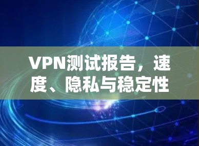 VPN测试报告，速度、隐私与稳定性分析