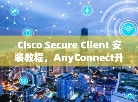 Cisco Secure Client 安装教程，AnyConnect升级版