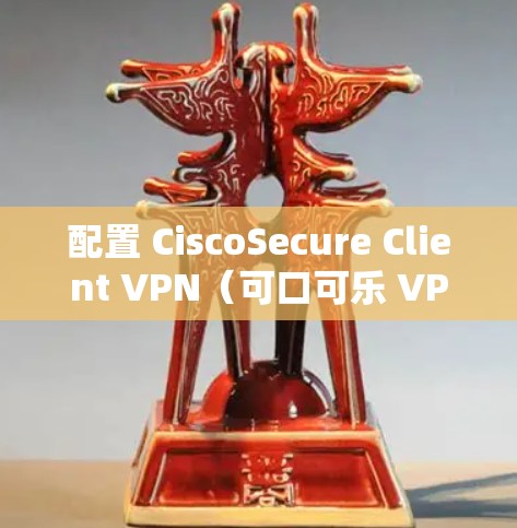 配置 CiscoSecure Client VPN（可口可乐 VPN）帮助企业访问是一个复杂但重要的步骤。以下是一个详细的配置指南，涵盖基本配置、配置参数、防护措施以及使用注意事项