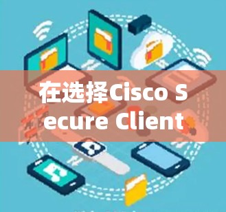 在选择Cisco Secure Client作为企业VPN替代工具时，需综合考虑以下几个关键因素