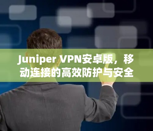 Juniper VPN安卓版，移动连接的高效防护与安全提升