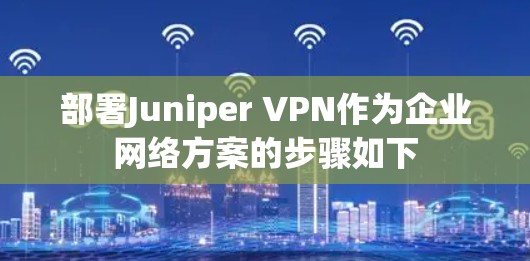 部署Juniper VPN作为企业网络方案的步骤如下