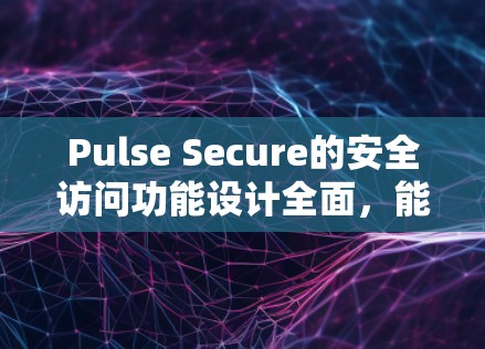 Pulse Secure的安全访问功能设计全面，能够满足多种安全环境的需求。以下是其功能介绍和问题分析的总结