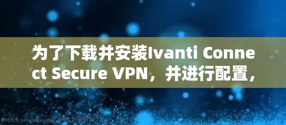 为了下载并安装Ivanti Connect Secure VPN，并进行配置，您可以按照以下步骤操作