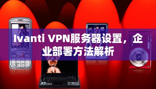 Ivanti VPN服务器设置，企业部署方法解析