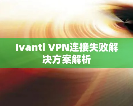 Ivanti VPN连接失败解决方案解析