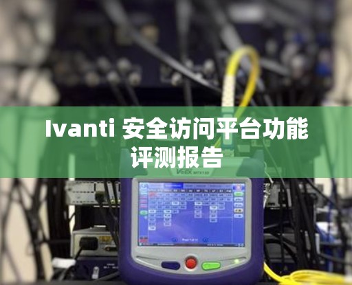 Ivanti 安全访问平台功能评测报告