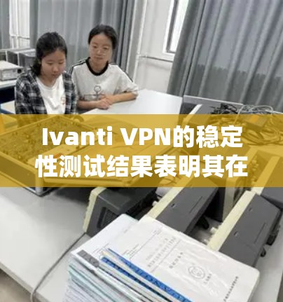 Ivanti VPN的稳定性测试结果表明其在处理大量流量和长时间使用时表现良好，以下是详细的分析