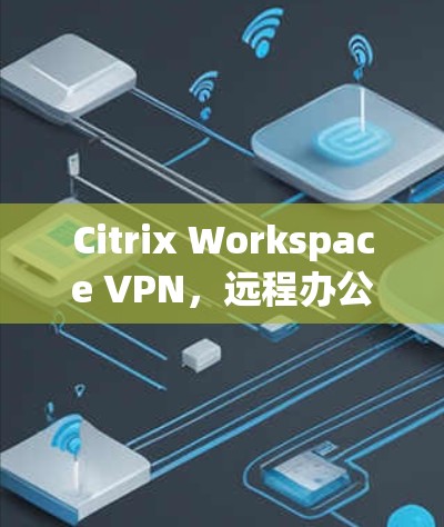Citrix Workspace VPN，远程办公的高效解决方案