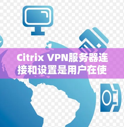 Citrix VPN服务器连接和设置是用户在使用 Citrix VPN 时非常重要的一步。以下是一些常见的设置方法和步骤，帮助你顺利连接到 Citrix VPN 服务器