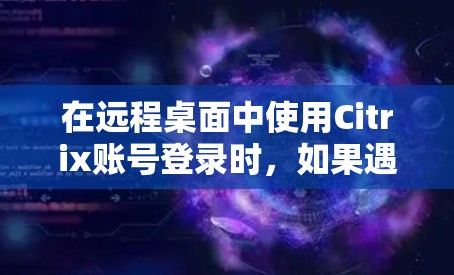 在远程桌面中使用Citrix账号登录时，如果遇到了权限或登录失败的问题，可以按照以下步骤进行解决