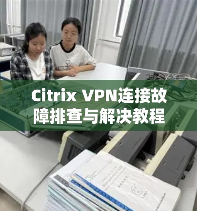 Citrix VPN连接故障排查与解决教程