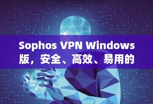 Sophos VPN Windows版，安全、高效、易用的VPN解决方案
