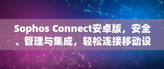 Sophos Connect安卓版，安全、管理与集成，轻松连接移动设备