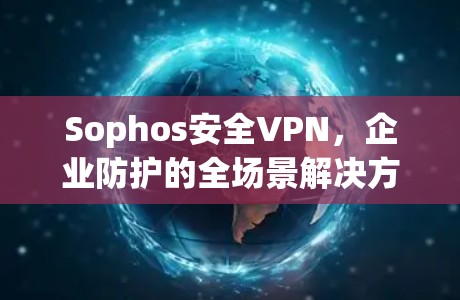 Sophos安全VPN，企业防护的全场景解决方案