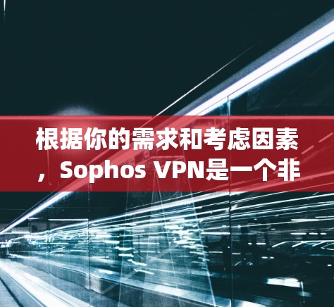 根据你的需求和考虑因素，Sophos VPN是一个非常值得考虑的VPN选择。以下是对Sophos VPN的关键点和建议