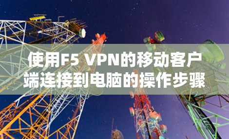 使用F5 VPN的移动客户端连接到电脑的操作步骤如下