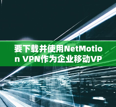 要下载并使用NetMotion VPN作为企业移动VPN工具，您可以按照以下步骤进行