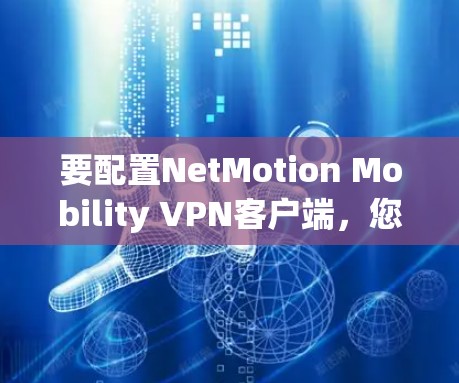 要配置NetMotion Mobility VPN客户端，您可以按照以下步骤进行