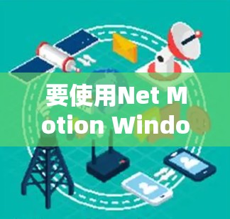 要使用Net Motion Windows版进行远程连接，您可以按照以下步骤操作