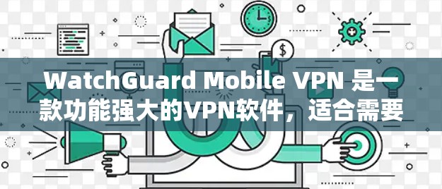WatchGuard Mobile VPN 是一款功能强大的VPN软件，适合需要安全性和便捷性的用户。以下是一个详细的安装步骤