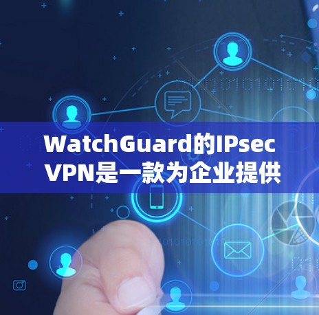 WatchGuard的IPsec VPN是一款为企业提供安全、高效的VPN解决方案的软件。以下是其企业级连接方法的详细指南