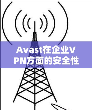 Avast在企业VPN方面的安全性确实值得信赖，但具体评估需要从多个方面进行分析。以下是Avast企业VPN的安全性评测的主要方面