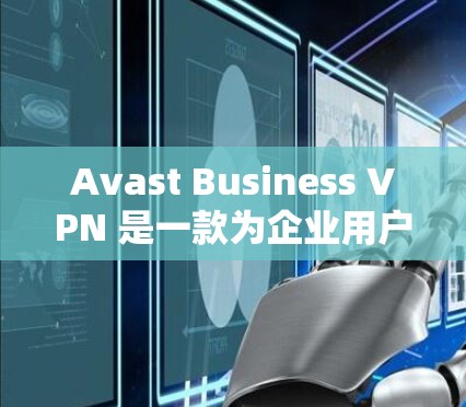 Avast Business VPN 是一款为企业用户提供的云VPN服务，旨在为企业提供安全、高效的网络访问体验。以下是对 Avast Business VPN 及其替代工具的比较，供您参考