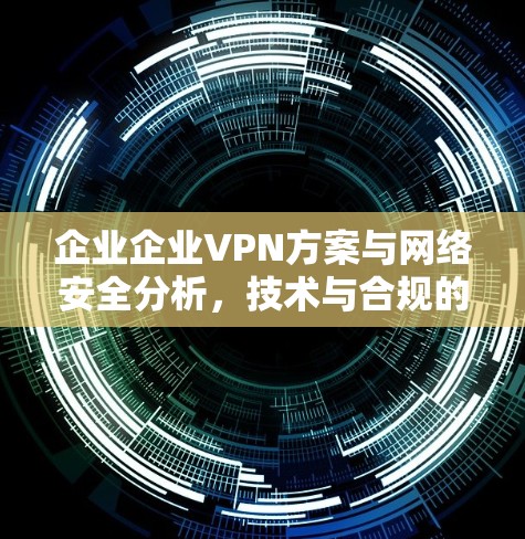 企业企业VPN方案与网络安全分析，技术与合规的双维度保障
