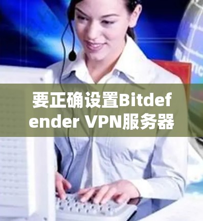 要正确设置Bitdefender VPN服务器的网络访问设置，可以按照以下步骤操作