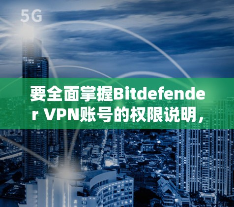 要全面掌握Bitdefender VPN账号的权限说明，可以从以下步骤进行
