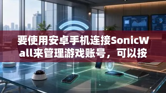 要使用安卓手机连接SonicWall来管理游戏账号，可以按照以下步骤操作
