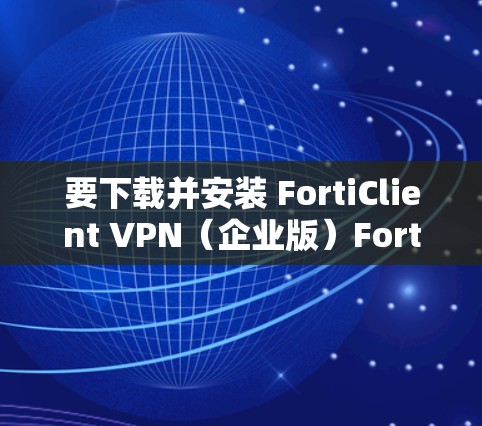 要下载并安装 FortiClient VPN（企业版）FortiClient V2 7.请按照以下步骤进行