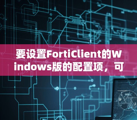 要设置FortiClient的Windows版的配置项，可以按照以下步骤进行